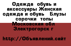 Одежда, обувь и аксессуары Женская одежда и обувь - Блузы, сорочки, топы. Московская обл.,Электрогорск г.